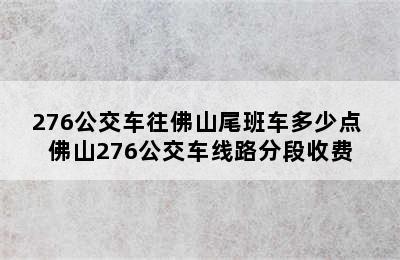 276公交车往佛山尾班车多少点 佛山276公交车线路分段收费